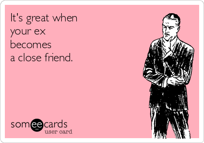 It's great when
your ex
becomes 
a close friend.