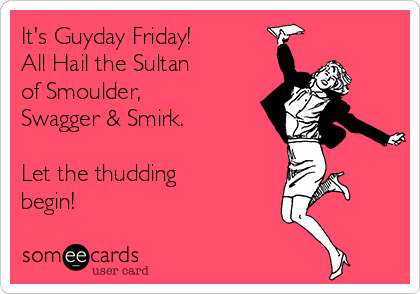 It's Guyday Friday!
All Hail the Sultan
of Smoulder, 
Swagger & Smirk.

Let the thudding
begin!