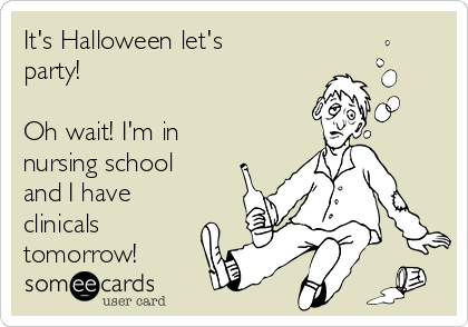 It's Halloween let's
party!

Oh wait! I'm in
nursing school
and I have
clinicals
tomorrow!