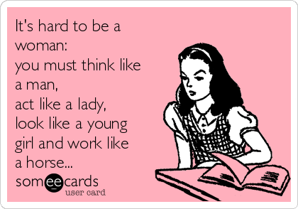 It's hard to be a
woman:
you must think like
a man,
act like a lady,
look like a young
girl and work like
a horse...