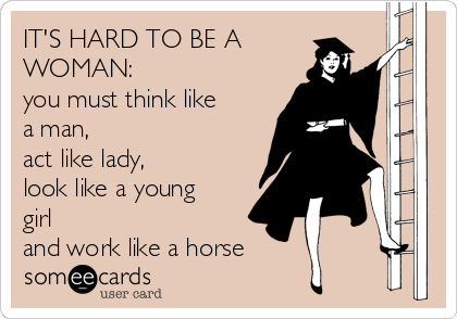 IT'S HARD TO BE A
WOMAN:
you must think like
a man,
act like lady,
look like a young
girl
and work like a horse