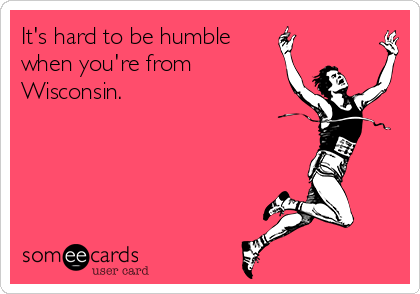 It's hard to be humble
when you're from
Wisconsin. 