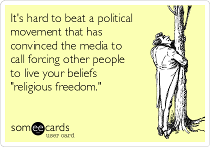 It's hard to beat a political
movement that has
convinced the media to
call forcing other people
to live your beliefs
"religious freedom."