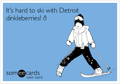 It's hard to ski with Detroit
dinkleberries! 