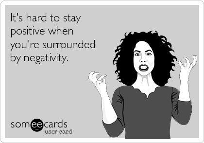 It's hard to stay
positive when
you're surrounded
by negativity.