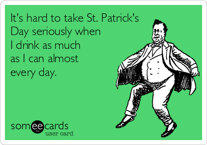 It's hard to take St. Patrick's
Day seriously when
I drink as much
as I can almost
every day.