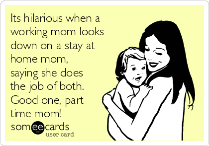 Its hilarious when a
working mom looks
down on a stay at
home mom,
saying she does
the job of both.
Good one, part
time mom! 