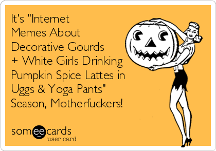 It's "Internet
Memes About
Decorative Gourds
+ White Girls Drinking
Pumpkin Spice Lattes in
Uggs & Yoga Pants"
Season, Motherfuckers!