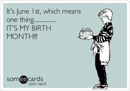It's June 1st, which means
one thing.................
IT'S MY BIRTH
MONTH!!!