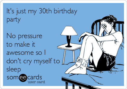 It's just my 30th birthday
party

No pressure
to make it
awesome so I
don't cry myself to
sleep