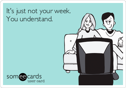 It's just not your week.
You understand. 