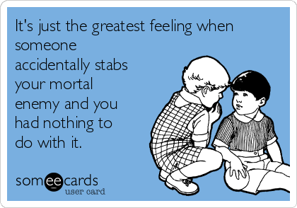It's just the greatest feeling when
someone
accidentally stabs
your mortal
enemy and you
had nothing to
do with it.