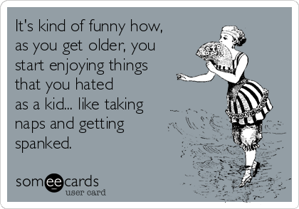 It's kind of funny how,
as you get older, you
start enjoying things
that you hated 
as a kid... like taking
naps and getting 
spanked.