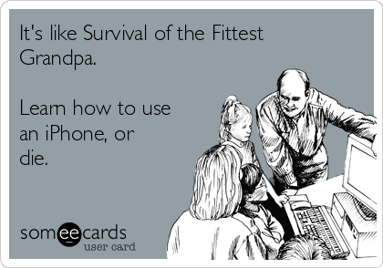 It's like Survival of the Fittest
Grandpa. 

Learn how to use
an iPhone, or
die.