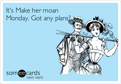 It's Make her moan
Monday. Got any plans?