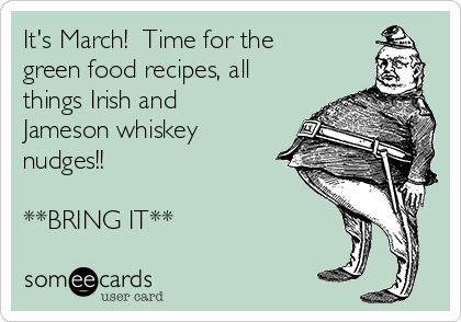 It's March!  Time for the
green food recipes, all
things Irish and
Jameson whiskey
nudges!!

**BRING IT**