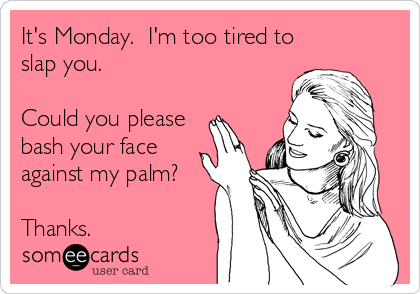 It's Monday. I'm too tired to slap you. Could you please bash your face  against my palm? Thanks. | Encouragement Ecard