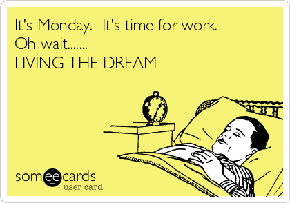 It's Monday.  It's time for work.
Oh wait.......   
LIVING THE DREAM