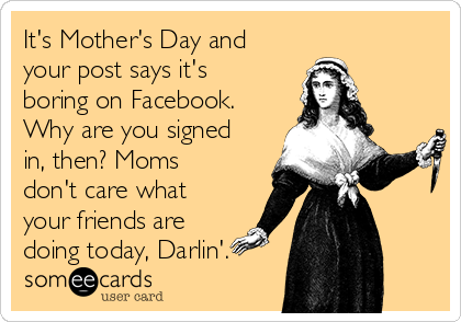 It's Mother's Day and
your post says it's
boring on Facebook.
Why are you signed
in, then? Moms
don't care what
your friends are
doing today, Darlin'.
