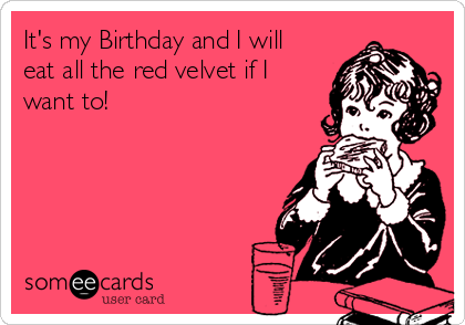 It's my Birthday and I will
eat all the red velvet if I
want to!