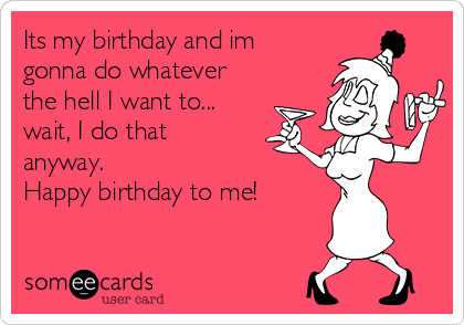 Its my birthday and im
gonna do whatever
the hell I want to...
wait, I do that
anyway. 
Happy birthday to me!