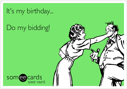It's my birthday...

Do my bidding!