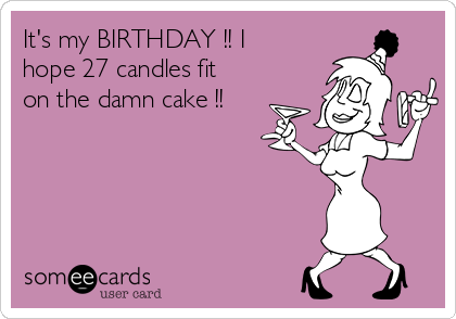 It's my BIRTHDAY !! I
hope 27 candles fit
on the damn cake !!
