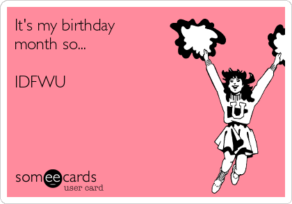 It's my birthday
month so...

IDFWU