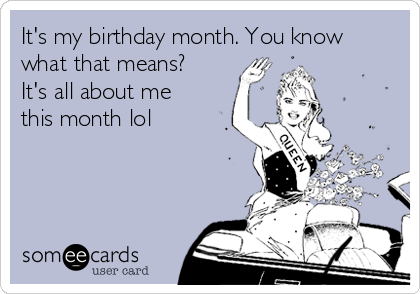 It's my birthday month. You know
what that means?
It's all about me
this month lol