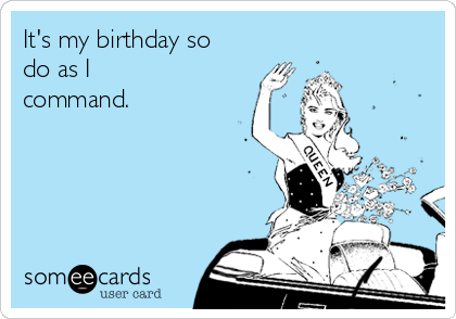 It's my birthday so
do as I
command.