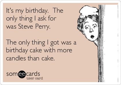 It's my birthday.  The
only thing I ask for
was Steve Perry.

The only thing I got was a
birthday cake with more
candles than cake.