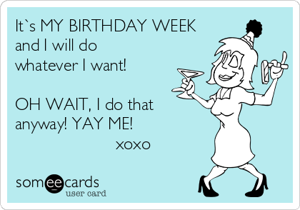 It`s MY BIRTHDAY WEEK
and I will do
whatever I want!

OH WAIT, I do that
anyway! YAY ME!
                     xoxo