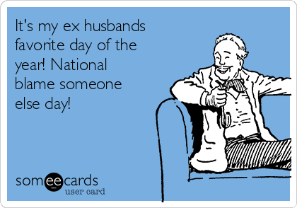 It's my ex husbands
favorite day of the
year! National
blame someone
else day! 