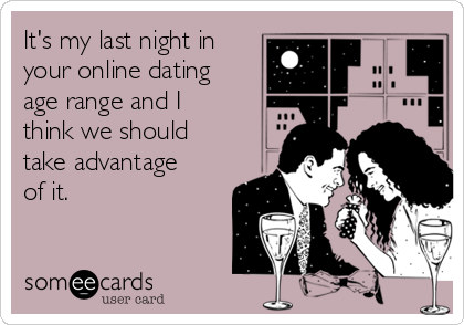 It's my last night in
your online dating
age range and I
think we should
take advantage
of it. 