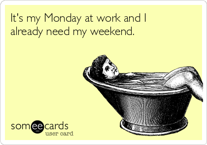 It's my Monday at work and I
already need my weekend. 