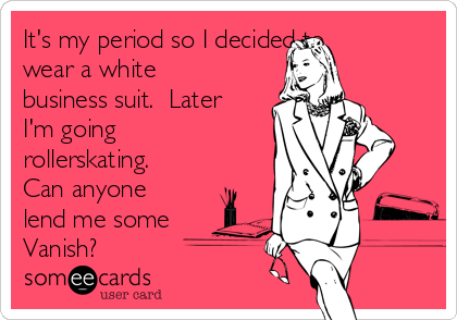 It's my period so I decided to
wear a white
business suit.  Later
I'm going
rollerskating.
Can anyone
lend me some
Vanish?