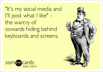 "It's my social media and
I'll post what I like" -
the warcry of
cowards hiding behind
keyboards and screens.