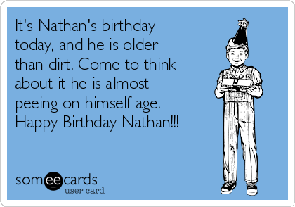 It's Nathan's birthday
today, and he is older
than dirt. Come to think
about it he is almost
peeing on himself age.
Happy Birthday Nathan!!!