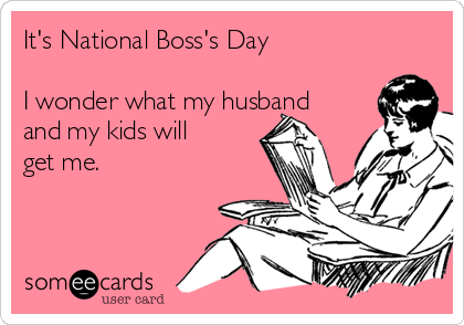 It's National Boss's Day

I wonder what my husband
and my kids will
get me.