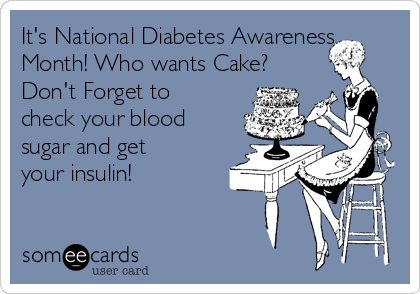 It's National Diabetes Awareness
Month! Who wants Cake?
Don't Forget to
check your blood
sugar and get
your insulin!