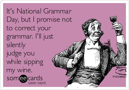 It's National Grammar
Day, but I promise not
to correct your
grammar. I'll just
silently
judge you
while sipping
my wine.