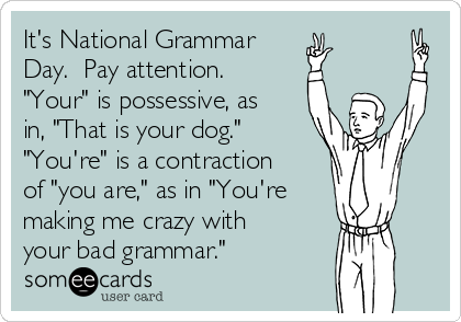 It's National Grammar
Day.  Pay attention. 
"Your" is possessive, as
in, "That is your dog." 
"You're" is a contraction
of "you are," as in "You're
making me crazy with
your bad grammar."