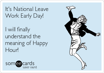 It's National Leave
Work Early Day!

I will finally
understand the
meaning of Happy
Hour!
