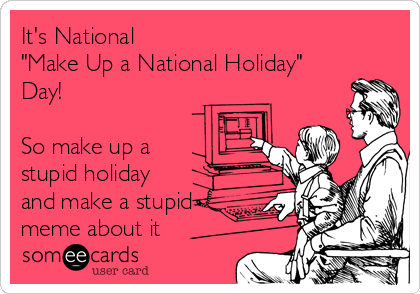 It's National
"Make Up a National Holiday"
Day!

So make up a 
stupid holiday
and make a stupid
meme about it