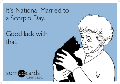 It's National Married to
a Scorpio Day. 

Good luck with
that.