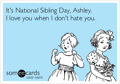 It's National Sibling Day, Ashley. 
I love you when I don't hate you. 