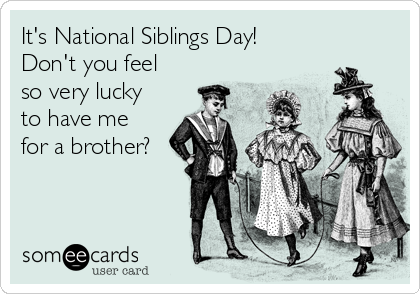 It's National Siblings Day!
Don't you feel
so very lucky
to have me
for a brother?