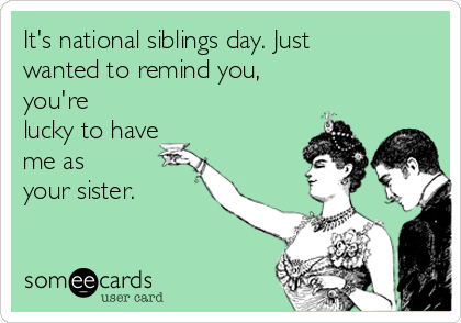 It's national siblings day. Just
wanted to remind you, 
you're
lucky to have
me as 
your sister.