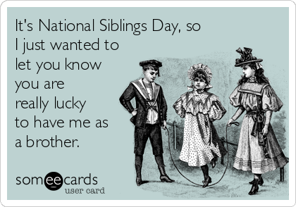 It's National Siblings Day, so
I just wanted to
let you know
you are
really lucky
to have me as
a brother.