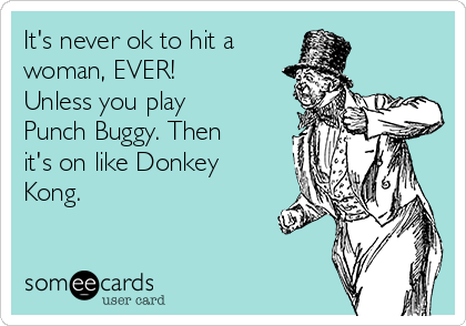 It's never ok to hit a 
woman, EVER!
Unless you play
Punch Buggy. Then
it's on like Donkey
Kong.